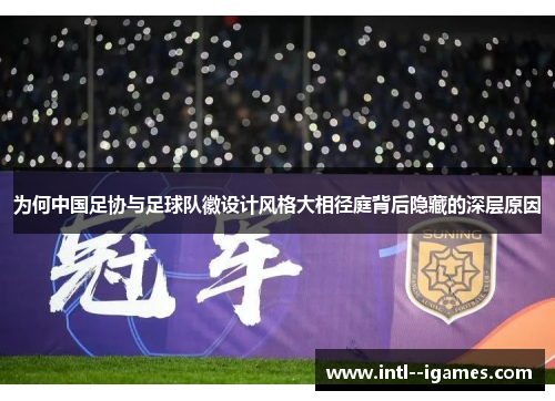 为何中国足协与足球队徽设计风格大相径庭背后隐藏的深层原因 为何中国足协与足球队徽设计风格大相径庭背后隐藏的深层原因