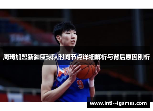 周琦加盟新疆篮球队时间节点详细解析与背后原因剖析 周琦加盟新疆篮球队时间节点详细解析与背后原因剖析
