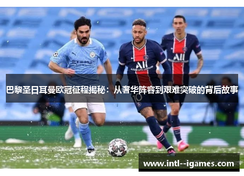巴黎圣日耳曼欧冠征程揭秘:从奢华阵容到艰难突破的背后故事 巴黎圣日耳曼欧冠征程揭秘:从奢华阵容到艰难突破的背后故事