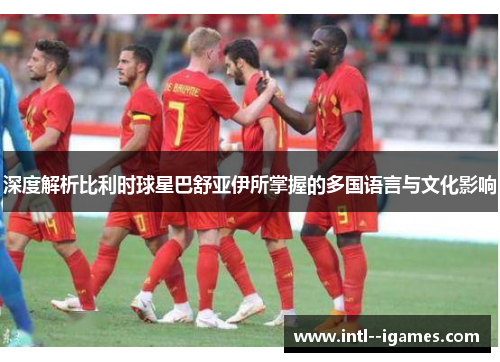 深度解析比利时球星巴舒亚伊所掌握的多国语言与文化影响 深度解析比利时球星巴舒亚伊所掌握的多国语言与文化影响