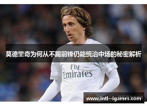 莫德里奇为何从不踢前锋仍能统治中场的秘密解析