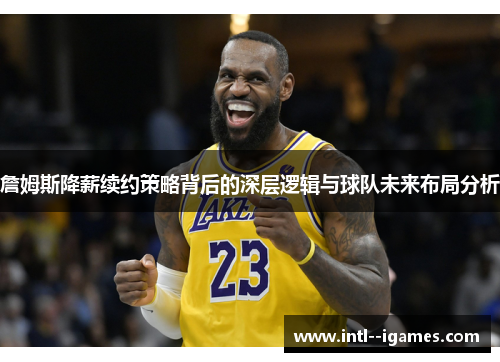詹姆斯降薪续约策略背后的深层逻辑与球队未来布局分析 詹姆斯降薪续约策略背后的深层逻辑与球队未来布局分析