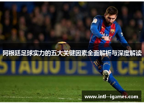 阿根廷足球实力的五大关键因素全面解析与深度解读 阿根廷足球实力的五大关键因素全面解析与深度解读