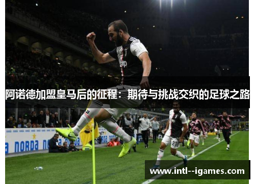 阿诺德加盟皇马后的征程：期待与挑战交织的足球之路