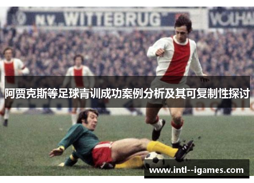 阿贾克斯等足球青训成功案例分析及其可复制性探讨 阿贾克斯等足球青训成功案例分析及其可复制性探讨