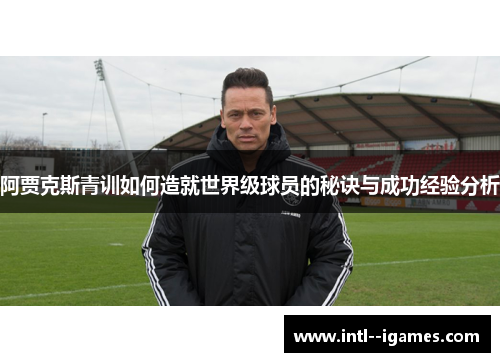 阿贾克斯青训如何造就世界级球员的秘诀与成功经验分析 阿贾克斯青训如何造就世界级球员的秘诀与成功经验分析