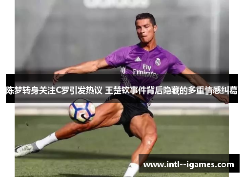 陈梦转身关注C罗引发热议 王楚钦事件背后隐藏的多重情感纠葛 陈梦转身关注C罗引发热议 王楚钦事件背后隐藏的多重情感纠葛