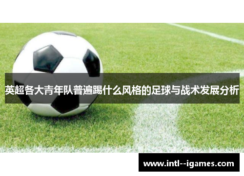 英超各大青年队普遍踢什么风格的足球与战术发展分析