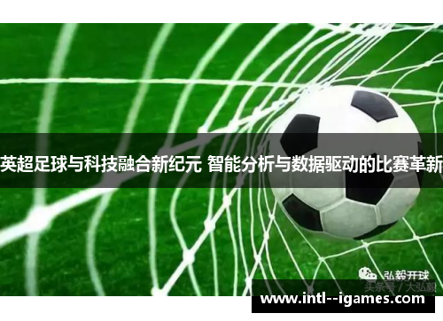 英超足球与科技融合新纪元 智能分析与数据驱动的比赛革新 英超足球与科技融合新纪元 智能分析与数据驱动的比赛革新