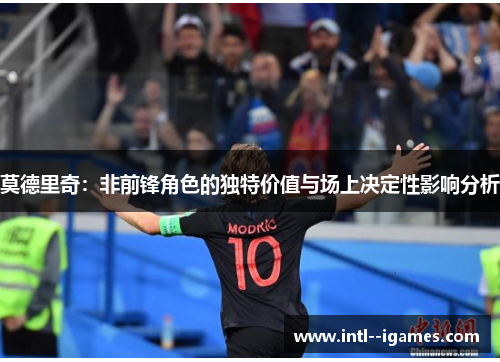 莫德里奇:非前锋角色的独特价值与场上决定性影响分析 莫德里奇:非前锋角色的独特价值与场上决定性影响分析