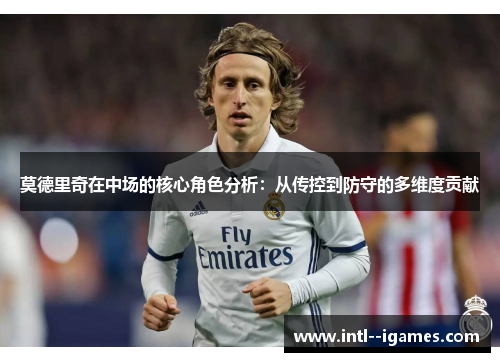 莫德里奇在中场的核心角色分析:从传控到防守的多维度贡献 莫德里奇在中场的核心角色分析:从传控到防守的多维度贡献