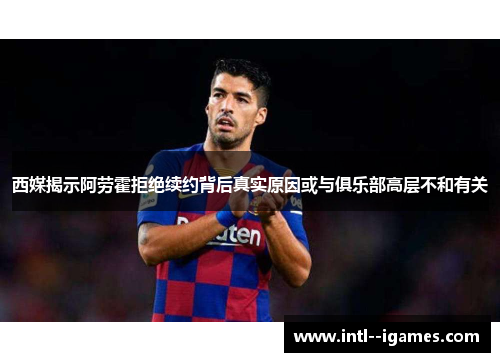 西媒揭示阿劳霍拒绝续约背后真实原因或与俱乐部高层不和有关