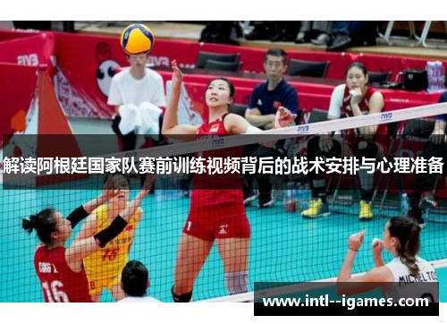 解读阿根廷国家队赛前训练视频背后的战术安排与心理准备 解读阿根廷国家队赛前训练视频背后的战术安排与心理准备