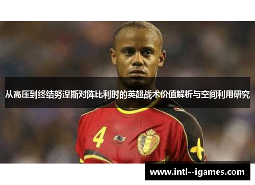 从高压到终结努涅斯对阵比利时的英超战术价值解析与空间利用研究