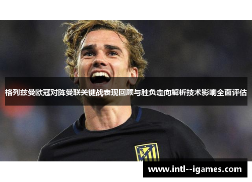 格列兹曼欧冠对阵曼联关键战表现回顾与胜负走向解析技术影响全面评估 格列兹曼欧冠对阵曼联关键战表现回顾与胜负走向解析技术影响全面评估