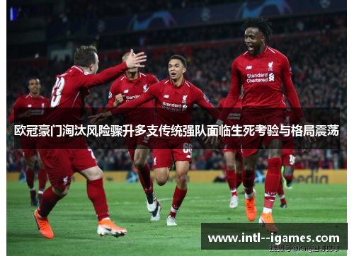 欧冠豪门淘汰风险骤升多支传统强队面临生死考验与格局震荡 欧冠豪门淘汰风险骤升多支传统强队面临生死考验与格局震荡