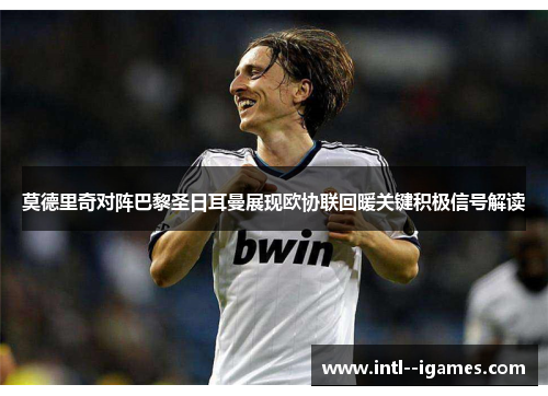 莫德里奇对阵巴黎圣日耳曼展现欧协联回暖关键积极信号解读 莫德里奇对阵巴黎圣日耳曼展现欧协联回暖关键积极信号解读