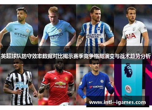 英超球队防守效率数据对比揭示赛季竞争格局演变与战术趋势分析 英超球队防守效率数据对比揭示赛季竞争格局演变与战术趋势分析
