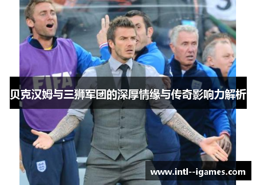 贝克汉姆与三狮军团的深厚情缘与传奇影响力解析 贝克汉姆与三狮军团的深厚情缘与传奇影响力解析