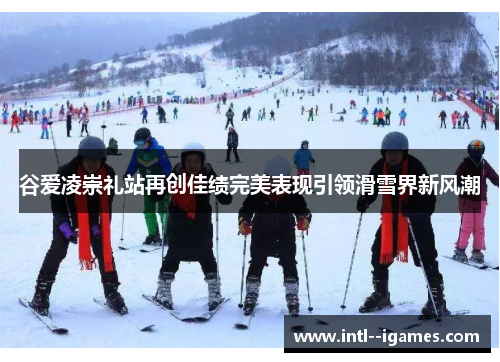 谷爱凌崇礼站再创佳绩完美表现引领滑雪界新风潮