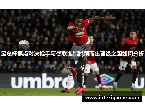 足总杯焦点对决枪手与曼联谁能脱颖而出晋级之路如何分析