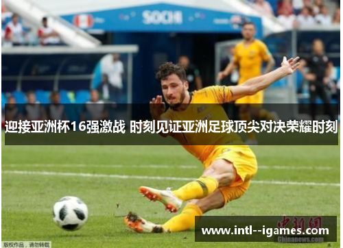 迎接亚洲杯16强激战 时刻见证亚洲足球顶尖对决荣耀时刻 迎接亚洲杯16强激战 时刻见证亚洲足球顶尖对决荣耀时刻