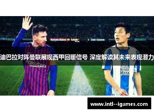 迪巴拉对阵曼联展现西甲回暖信号 深度解读其未来表现潜力 迪巴拉对阵曼联展现西甲回暖信号 深度解读其未来表现潜力