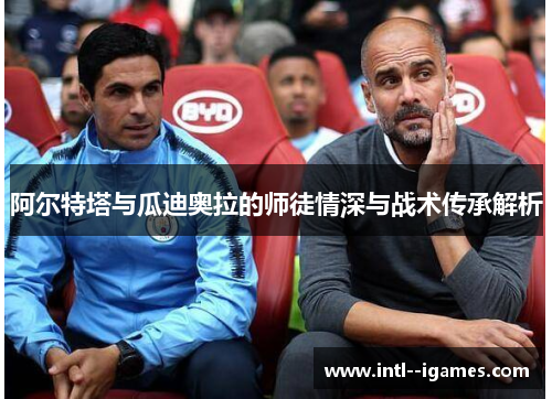 阿尔特塔与瓜迪奥拉的师徒情深与战术传承解析 阿尔特塔与瓜迪奥拉的师徒情深与战术传承解析