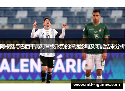 阿根廷与巴西平局对晋级形势的深远影响及可能结果分析 阿根廷与巴西平局对晋级形势的深远影响及可能结果分析