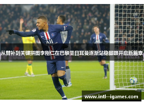 从替补到关键拼图李刚仁在巴黎圣日耳曼逐渐站稳脚跟开启新篇章 从替补到关键拼图李刚仁在巴黎圣日耳曼逐渐站稳脚跟开启新篇章