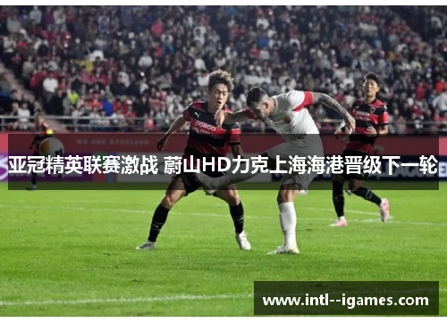 亚冠精英联赛激战 蔚山HD力克上海海港晋级下一轮 亚冠精英联赛激战 蔚山HD力克上海海港晋级下一轮