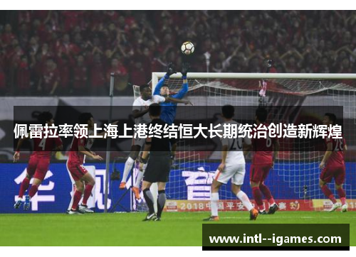 佩雷拉率领上海上港终结恒大长期统治创造新辉煌 佩雷拉率领上海上港终结恒大长期统治创造新辉煌