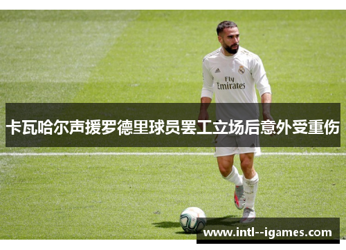 卡瓦哈尔声援罗德里球员罢工立场后意外受重伤 卡瓦哈尔声援罗德里球员罢工立场后意外受重伤