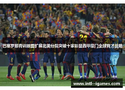 巴塞罗那青训版图扩展北美分院突破十家彰显西甲豪门全球育才战略