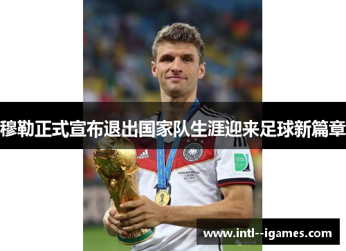 穆勒正式宣布退出国家队生涯迎来足球新篇章