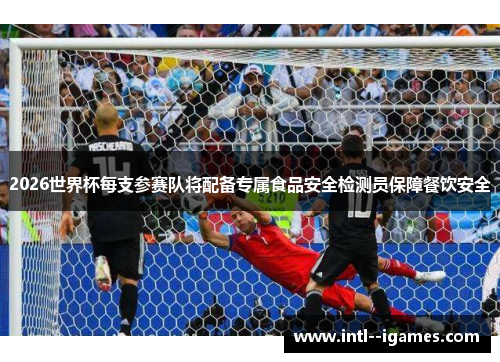 2026世界杯每支参赛队将配备专属食品安全检测员保障餐饮安全