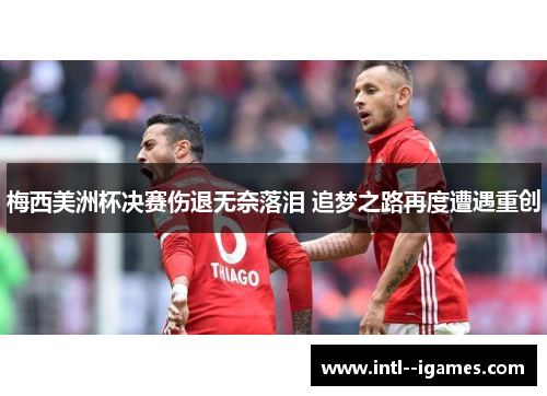 梅西美洲杯决赛伤退无奈落泪 追梦之路再度遭遇重创 梅西美洲杯决赛伤退无奈落泪 追梦之路再度遭遇重创