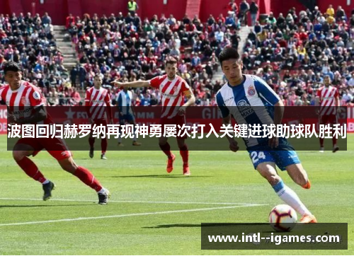 波图回归赫罗纳再现神勇屡次打入关键进球助球队胜利 波图回归赫罗纳再现神勇屡次打入关键进球助球队胜利